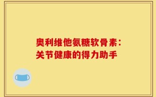 奥利维他氨糖软骨素：关节健康的得力助手