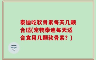 泰迪吃软骨素每天几颗合适(宠物泰迪每天适合食用几颗软骨素？)