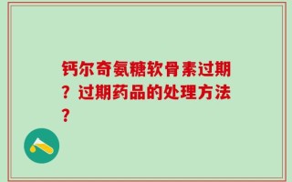 钙尔奇氨糖软骨素过期？过期药品的处理方法？