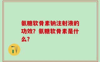 氨糖软骨素钠注射液的功效？氨糖软骨素是什么？