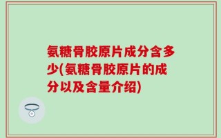 氨糖骨胶原片成分含多少(氨糖骨胶原片的成分以及含量介绍)