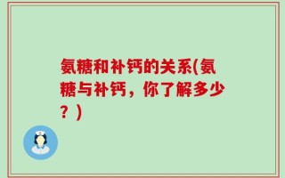 氨糖和补钙的关系(氨糖与补钙，你了解多少？)