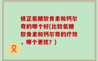修正氨糖软骨素和钙尔奇的哪个好(比较氨糖软骨素和钙尔奇的疗效，哪个更优？)