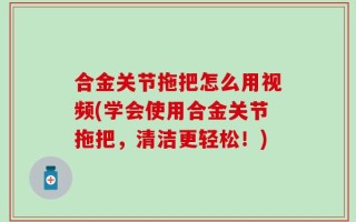 合金关节拖把怎么用视频(学会使用合金关节拖把，清洁更轻松！)