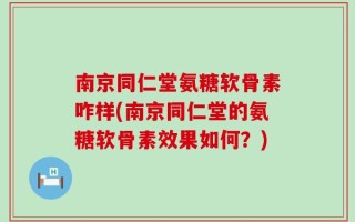 南京同仁堂氨糖软骨素咋样(南京同仁堂的氨糖软骨素效果如何？)