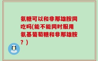 氨糖可以和非那雄胺同吃吗(能不能同时服用氨基葡萄糖和非那雄胺？)