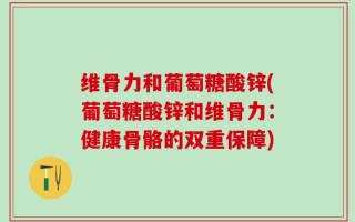 维骨力和葡萄糖酸锌(葡萄糖酸锌和维骨力：健康骨骼的双重保障)