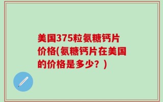 美国375粒氨糖钙片价格(氨糖钙片在美国的价格是多少？)