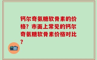 钙尔奇氨糖软骨素的价格？市面上常见的钙尔奇氨糖软骨素价格对比？