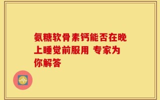 氨糖软骨素钙能否在晚上睡觉前服用 专家为你解答