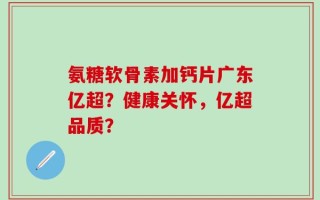 氨糖软骨素加钙片广东亿超？健康关怀，亿超品质？