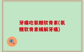 牙痛吃氨糖软骨素(氨糖软骨素缓解牙痛)