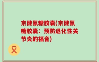 京健氨糖胶囊(京健氨糖胶囊：预防退化性关节炎的福音)