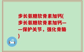 步长氨糖软骨素加钙(步长氨糖软骨素加钙——保护关节，强化骨骼)