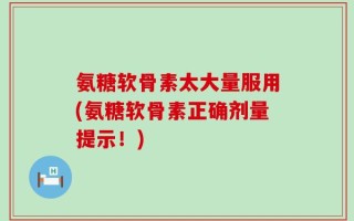 氨糖软骨素太大量服用(氨糖软骨素正确剂量提示！)