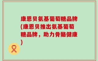 康恩贝氨基葡萄糖品牌(康恩贝推出氨基葡萄糖品牌，助力骨骼健康)