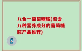 八合一葡萄糖胺(包含八种营养成分的葡萄糖胺产品推荐)