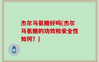 杰尔马氨糖好吗(杰尔马氨糖的功效和安全性如何？)