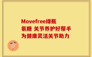 Movefree绿瓶氨糖 关节养护好帮手为健康灵活关节助力