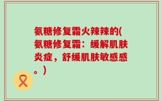 氨糖修复霜火辣辣的(氨糖修复霜：缓解肌肤炎症，舒缓肌肤敏感感。)