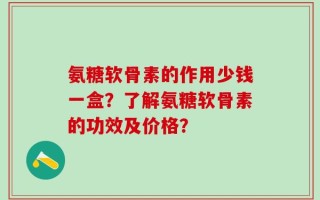 氨糖软骨素的作用少钱一盒？了解氨糖软骨素的功效及价格？