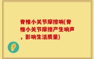 脊椎小关节摩擦响(脊椎小关节摩擦产生响声，影响生活质量)