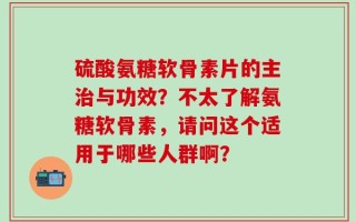 硫酸氨糖软骨素片的主治与功效？不太了解氨糖软骨素，请问这个适用于哪些人群啊？