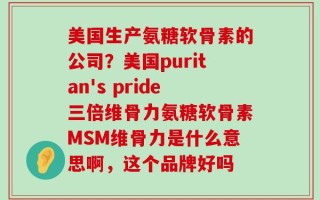 美国生产氨糖软骨素的公司？美国puritan's pride三倍维骨力氨糖软骨素MSM维骨力是什么意思啊，这个品牌好吗