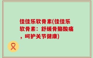 佳佳乐软骨素(佳佳乐软骨素：舒缓骨骼酸痛，呵护关节健康)