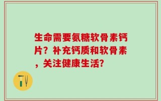 生命需要氨糖软骨素钙片？补充钙质和软骨素，关注健康生活？