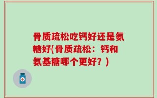 骨质疏松吃钙好还是氨糖好(骨质疏松：钙和氨基糖哪个更好？)