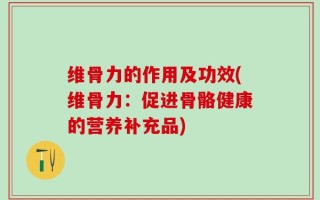 维骨力的作用及功效(维骨力：促进骨骼健康的营养补充品)