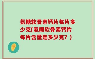 氨糖软骨素钙片每片多少克(氨糖软骨素钙片每片含量是多少克？)