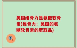 美国维骨力是氨糖软骨素(维骨力：美国的氨糖软骨素的萃取品)
