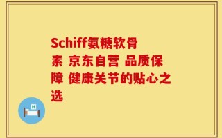 Schiff氨糖软骨素 京东自营 品质保障 健康关节的贴心之选