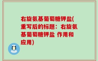 右旋氨基葡萄糖钾盐(重写后的标题：右旋氨基葡萄糖钾盐 作用和应用)