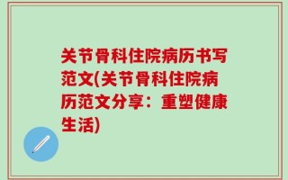 关节骨科住院病历书写范文(关节骨科住院病历范文分享：重塑健康生活)