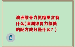 澳洲维骨力氨糖里含有什么(澳洲维骨力氨糖的配方成分是什么？)