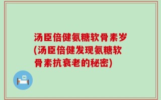 汤臣倍健氨糖软骨素岁(汤臣倍健发现氨糖软骨素抗衰老的秘密)