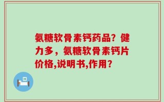 氨糖软骨素钙药品？健力多，氨糖软骨素钙片价格,说明书,作用？