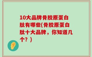 10大品牌骨胶原蛋白肽有哪些(骨胶原蛋白肽十大品牌，你知道几个？)