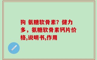 狗 氨糖软骨素？健力多，氨糖软骨素钙片价格,说明书,作用