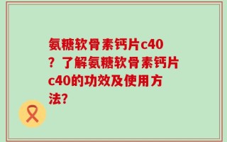 氨糖软骨素钙片c40？了解氨糖软骨素钙片c40的功效及使用方法？