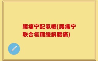 腰痛宁配氨糖(腰痛宁联合氨糖缓解腰痛)