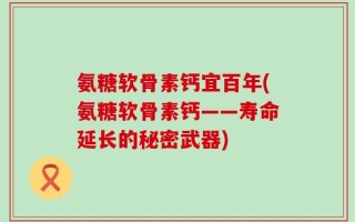 氨糖软骨素钙宜百年(氨糖软骨素钙——寿命延长的秘密武器)