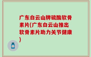 广东白云山牌硫酸软骨素片(广东白云山推出软骨素片助力关节健康)