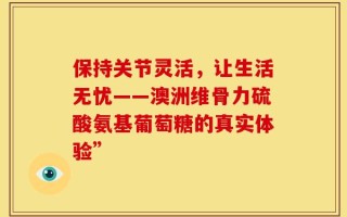 保持关节灵活，让生活无忧——澳洲维骨力硫酸氨基葡萄糖的真实体验”