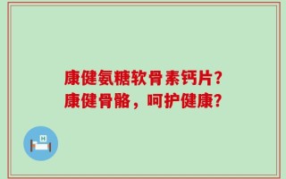 康健氨糖软骨素钙片？康健骨骼，呵护健康？