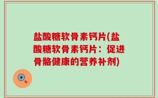 盐酸糖软骨素钙片(盐酸糖软骨素钙片：促进骨骼健康的营养补剂)