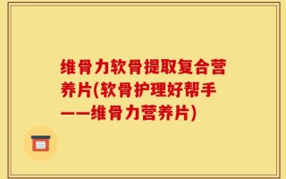 维骨力软骨提取复合营养片(软骨护理好帮手——维骨力营养片)